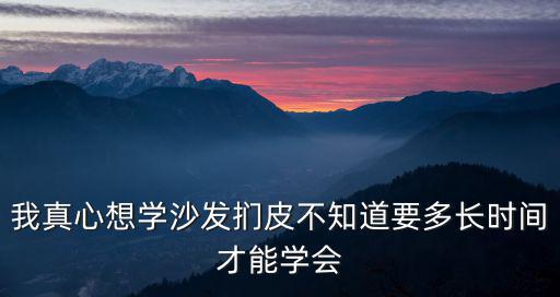 我真心想學(xué)沙發(fā)捫皮不知道要多長時間才能學(xué)會