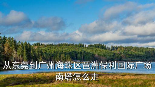 從東莞到廣州海珠區琶洲保利國際廣場南塔怎么走