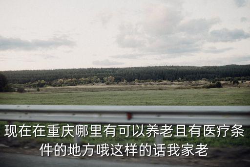 現在在重慶哪里有可以養老且有醫療條件的地方哦這樣的話我家老