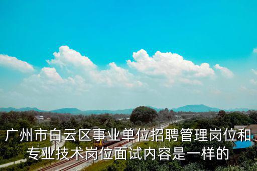 廣州市白云區(qū)事業(yè)單位招聘管理崗位和專業(yè)技術(shù)崗位面試內(nèi)容是一樣的