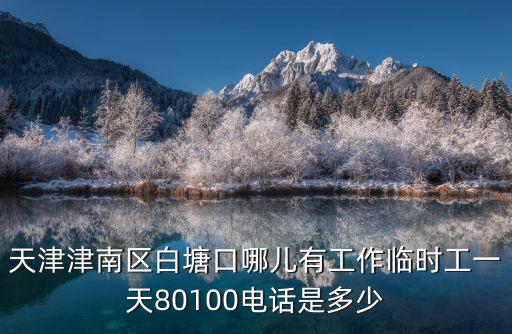 天津津南區白塘口哪兒有工作臨時工一天80100電話是多少