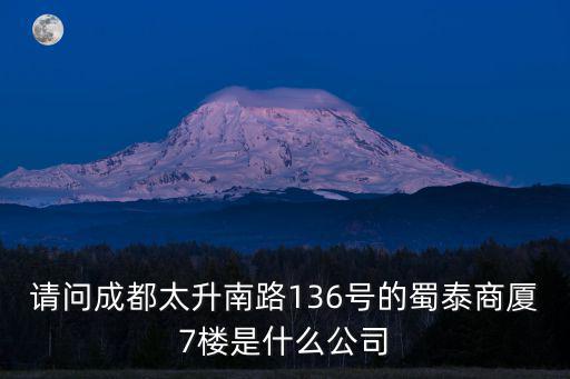 請問成都太升南路136號的蜀泰商廈7樓是什么公司