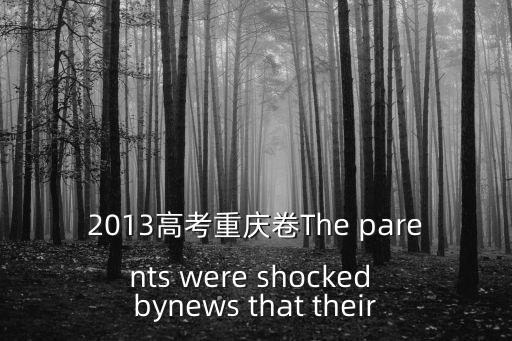 2013高考重慶卷The parents were shocked bynews that their