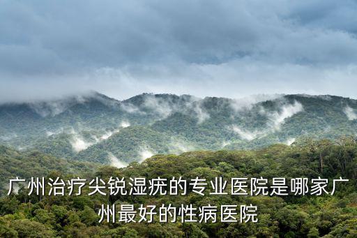 廣州白云二線控規(guī)修正，廣州治療尖銳濕疣的專業(yè)醫(yī)院是哪家廣州最好的性病醫(yī)院