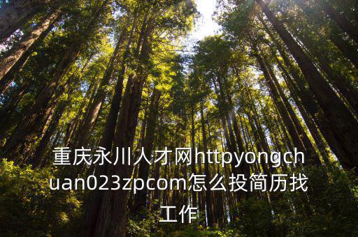 重慶永川人才網httpyongchuan023zpcom怎么投簡歷找工作