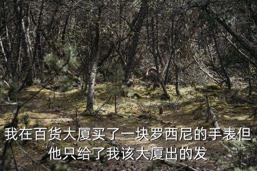 我在百貨大廈買了一塊羅西尼的手表但他只給了我該大廈出的發