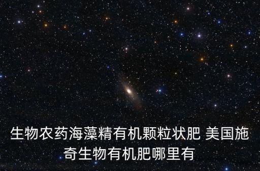 生物農藥海藻精有機顆粒狀肥 美國施奇生物有機肥哪里有