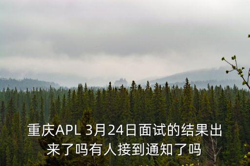 重慶APL 3月24日面試的結果出來了嗎有人接到通知了嗎