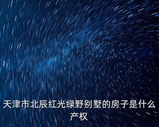 天津市北辰紅光綠野別墅的房子是什么產(chǎn)權(quán)