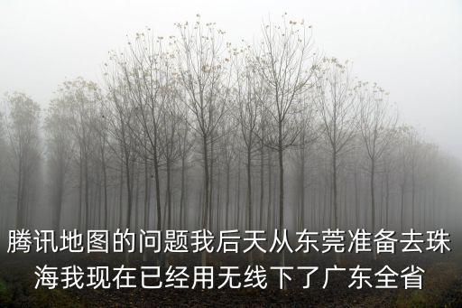 騰訊地圖的問題我后天從東莞準備去珠海我現(xiàn)在已經(jīng)用無線下了廣東全省