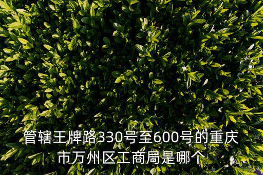管轄王牌路330號至600號的重慶市萬州區工商局是哪個