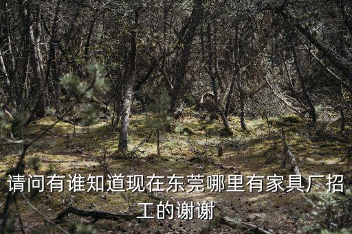 請問有誰知道現(xiàn)在東莞哪里有家具廠招工的謝謝
