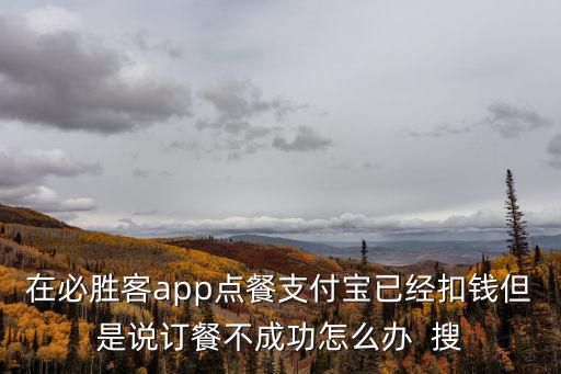 在必勝客app點餐支付寶已經扣錢但是說訂餐不成功怎么辦  搜