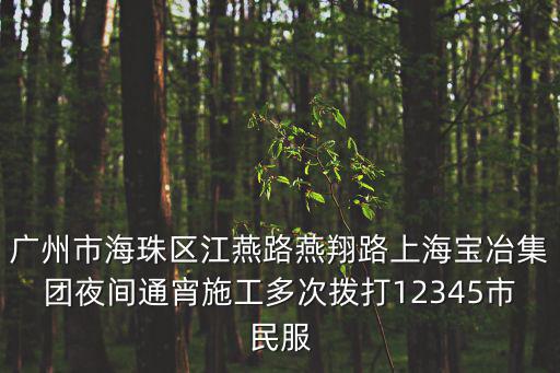 廣州海珠施工，廣州市海珠區(qū)江燕路燕翔路上海寶冶集團(tuán)夜間通宵施工多次撥打12345市民服
