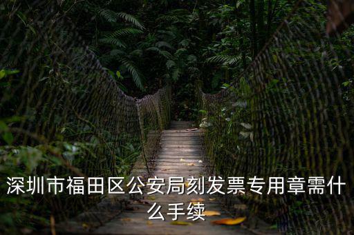 深圳市福田區(qū)公安局刻發(fā)票專用章需什么手續(xù)