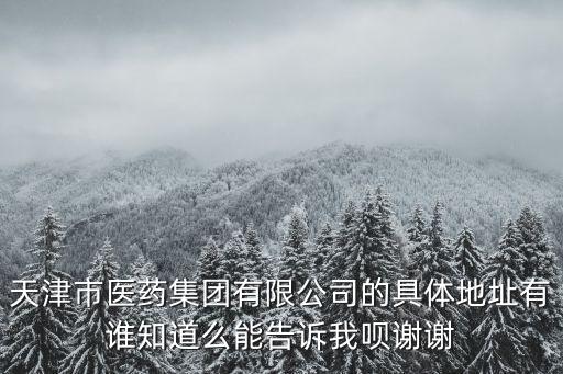 天津市醫藥集團有限公司的具體地址有誰知道么能告訴我唄謝謝