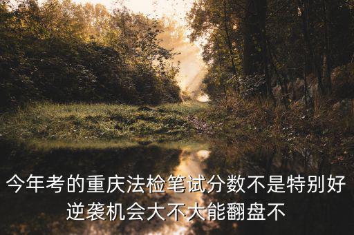 今年考的重慶法檢筆試分數不是特別好逆襲機會大不大能翻盤不