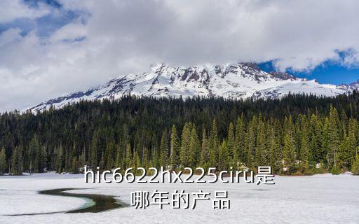 上海市Hic5夢影院，hic6622hx225ciru是哪年的產品
