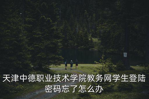 天津市中德教務(wù)網(wǎng)，天津中德職業(yè)技術(shù)學(xué)院教務(wù)網(wǎng)學(xué)生登陸密碼忘了怎么辦