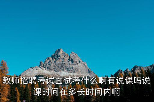教師招聘考試面試考什么啊有說課嗎說課時間在多長時間內啊