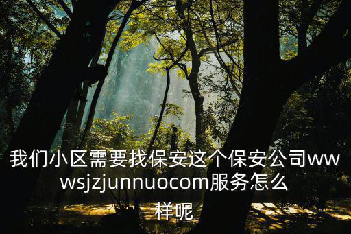 我們小區需要找保安這個保安公司wwwsjzjunnuocom服務怎么樣呢