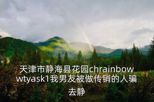 天津市靜海縣花園chrainbowwtyask1我男友被做傳銷的人騙去靜