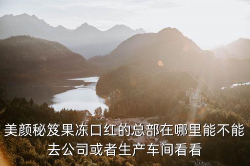 美顏秘笈果凍口紅的總部在哪里能不能去公司或者生產(chǎn)車間看看
