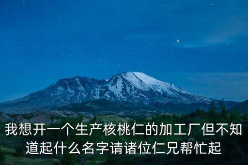 我想開一個生產核桃仁的加工廠但不知道起什么名字請諸位仁兄幫忙起