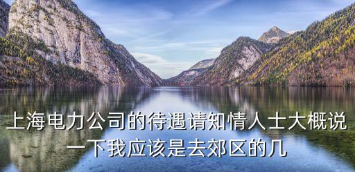 上海電力公司的待遇請知情人士大概說一下我應該是去郊區的幾