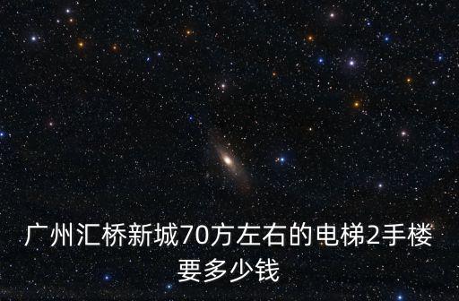 廣州白云區匯僑新城北區二手房價，廣州匯橋新城70方左右的電梯2手樓要多少錢