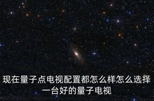 現在量子點電視配置都怎么樣怎么選擇一臺好的量子電視