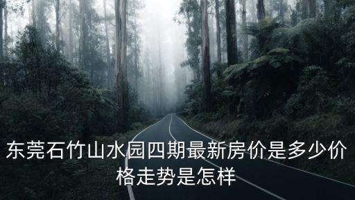 東莞石竹山水園四期最新房?jī)r(jià)是多少價(jià)格走勢(shì)是怎樣