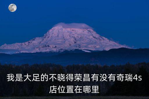我是大足的不曉得榮昌有沒有奇瑞4s店位置在哪里