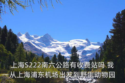上海S222南六公路有收費站嗎 我從上海浦東機場出發(fā)到野生動物園