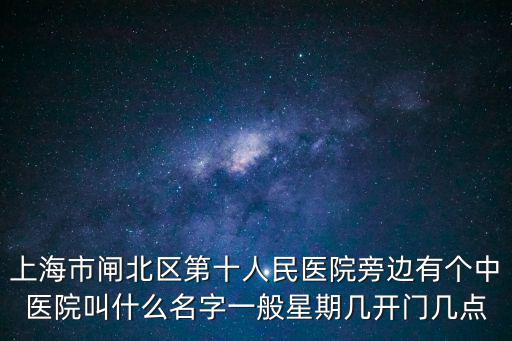 上海市閘北區(qū)第十人民醫(yī)院旁邊有個(gè)中醫(yī)院叫什么名字一般星期幾開(kāi)門(mén)幾點(diǎn)