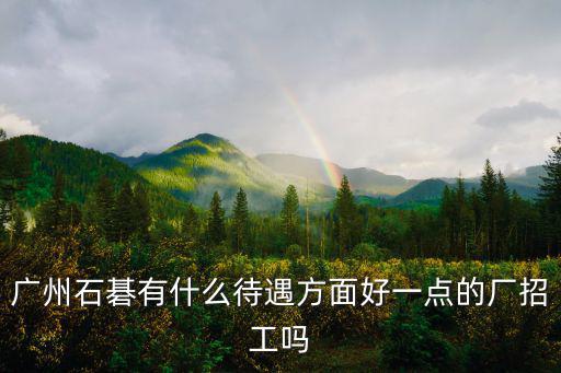 廣州保賜利化工有限公司招聘，廣州石碁有什么待遇方面好一點的廠招工嗎