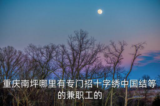 重慶南坪哪里有專門招十字繡中國結(jié)等的兼職工的
