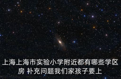 上海上海市實驗小學附近都有哪些學區房 補充問題我們家孩子要上