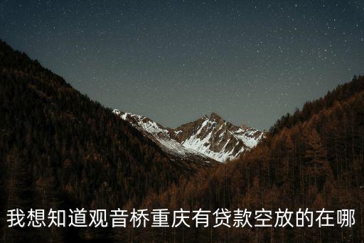 我想知道觀音橋重慶有貸款空放的在哪