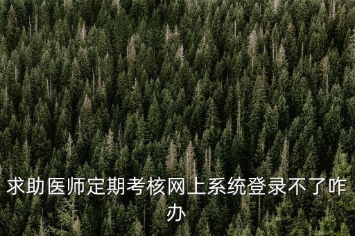 求助醫(yī)師定期考核網(wǎng)上系統(tǒng)登錄不了咋辦