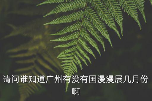 請問誰知道廣州有沒有國漫漫展幾月份啊