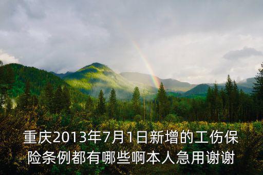 重慶2013年7月1日新增的工傷保險條例都有哪些啊本人急用謝謝