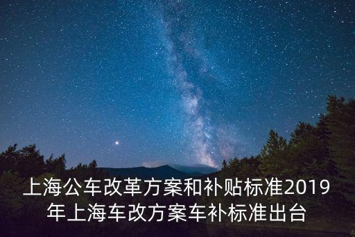 上海公車改革方案和補貼標準2019年上海車改方案車補標準出臺