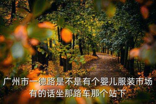 廣州市一德路是不是有個嬰兒服裝市場有的話坐那路車那個站下