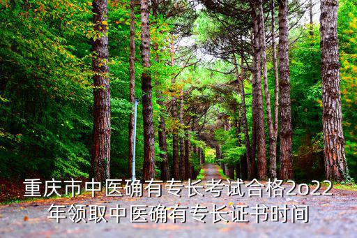 重慶市確有專長醫術考核細則，重慶市中醫確有專長考試合格2o22年領取中醫確有專長證書時間