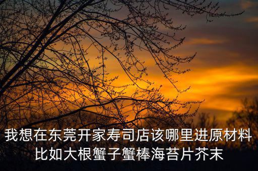 我想在東莞開家壽司店該哪里進原材料比如大根蟹子蟹棒海苔片芥末