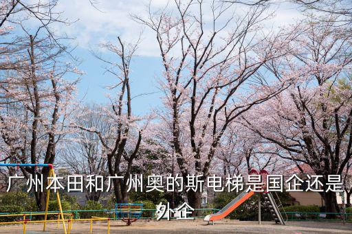 廣州本田和廣州奧的斯電梯是國企還是外企