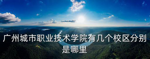 廣州城市職業技術學院有幾個校區分別是哪里