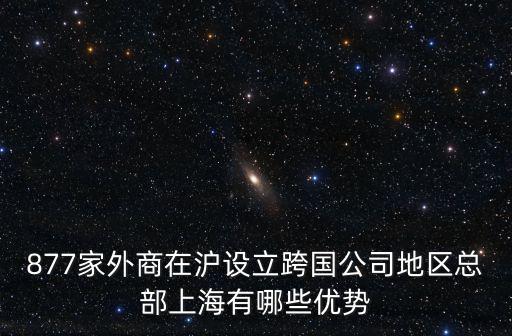 877家外商在滬設(shè)立跨國公司地區(qū)總部上海有哪些優(yōu)勢