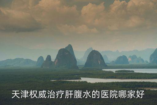 天津權威治療肝腹水的醫院哪家好